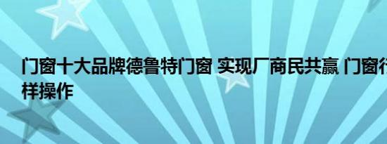 门窗十大品牌德鲁特门窗 实现厂商民共赢 门窗行业应该这样操作