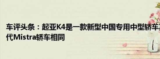 车评头条：起亚K4是一款新型中国专用中型轿车其基础与现代Mistra轿车相同