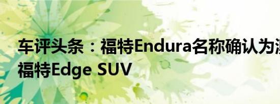 车评头条：福特Endura名称确认为澳大利亚福特Edge SUV