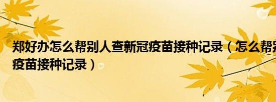 郑好办怎么帮别人查新冠疫苗接种记录（怎么帮别人查新冠疫苗接种记录）