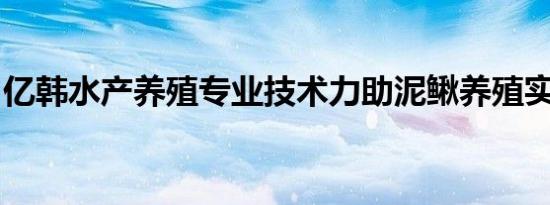 亿韩水产养殖专业技术力助泥鳅养殖实现突破