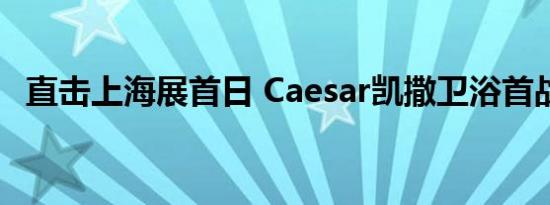 直击上海展首日 Caesar凯撒卫浴首战告捷