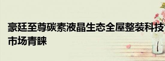 豪廷至尊碳素液晶生态全屋整装科技创新赢得市场青睐