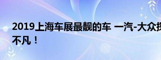 2019上海车展最靓的车 一汽-大众探岳实力不凡！