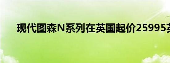 现代图森N系列在英国起价25995英镑