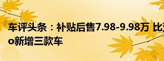 车评头条：补贴后售7.98-9.98万 比亚迪元Pro新增三款车