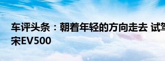 车评头条：朝着年轻的方向走去 试驾比亚迪宋EV500