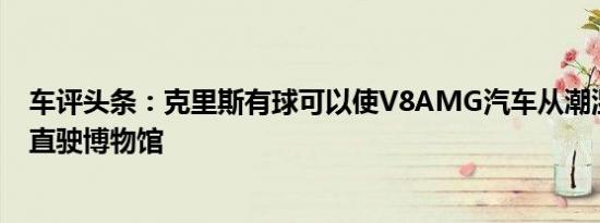 车评头条：克里斯有球可以使V8AMG汽车从潮湿的道路上直驶博物馆