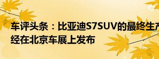 车评头条：比亚迪S7SUV的最终生产版本已经在北京车展上发布