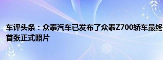 车评头条：众泰汽车已发布了众泰Z700轿车最终生产版本的首张正式照片