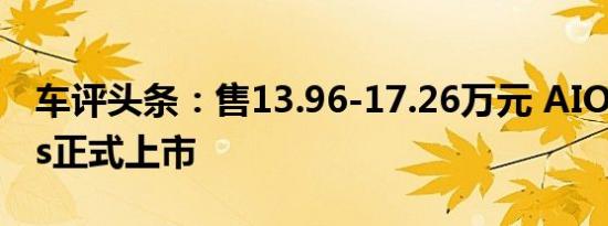 车评头条：售13.96-17.26万元 AION S Plus正式上市