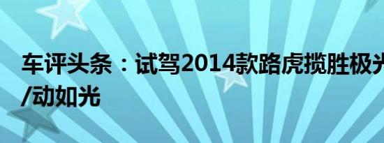 车评头条：试驾2014款路虎揽胜极光 静如虎/动如光