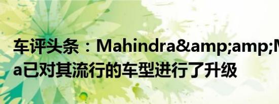 车评头条：Mahindra&amp;Mahindra已对其流行的车型进行了升级