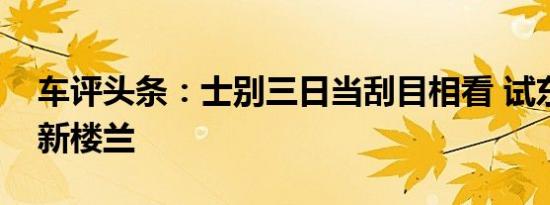 车评头条：士别三日当刮目相看 试东风日产新楼兰