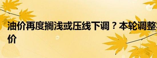 油价再度搁浅或压线下调？本轮调整将不会涨价