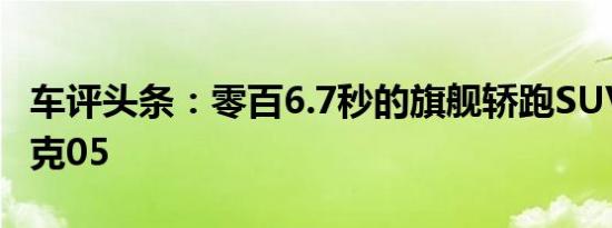 车评头条：零百6.7秒的旗舰轿跑SUV 试驾领克05