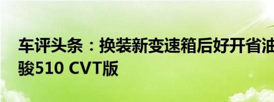 车评头条：换装新变速箱后好开省油 试驾宝骏510 CVT版