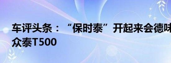 车评头条：“保时泰”开起来会德味么 试驾众泰T500