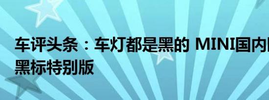 车评头条：车灯都是黑的 MINI国内限时推出黑标特别版