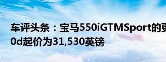 车评头条：宝马550iGTMSport的更新版520d起价为31,530英镑