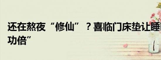 还在熬夜“修仙”？喜临门床垫让睡眠“事半功倍”