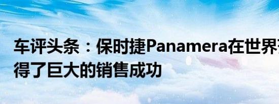 车评头条：保时捷Panamera在世界范围内取得了巨大的销售成功