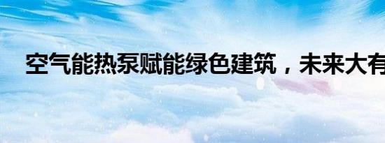 空气能热泵赋能绿色建筑，未来大有可为