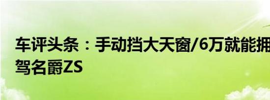 车评头条：手动挡大天窗/6万就能拥有TA 试驾名爵ZS