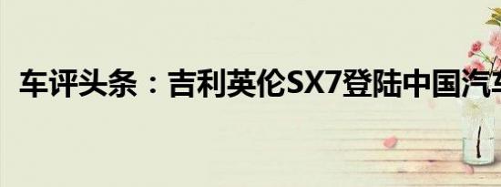 车评头条：吉利英伦SX7登陆中国汽车市场