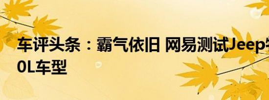 车评头条：霸气依旧 网易测试Jeep牧马人3.0L车型