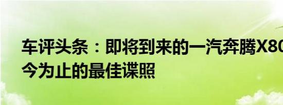 车评头条：即将到来的一汽奔腾X80SUV迄今为止的最佳谍照