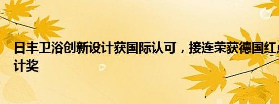 日丰卫浴创新设计获国际认可，接连荣获德国红点奖和iF设计奖