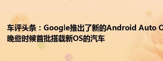 车评头条：Google推出了新的Android Auto OS这是今年晚些时候首批搭载新OS的汽车