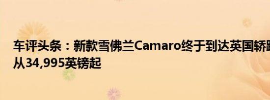 车评头条：新款雪佛兰Camaro终于到达英国轿跑车的价格从34,995英镑起