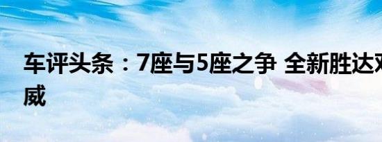 车评头条：7座与5座之争 全新胜达对比昂科威