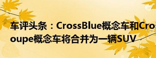 车评头条：CrossBlue概念车和CrossBlueCoupe概念车将合并为一辆SUV