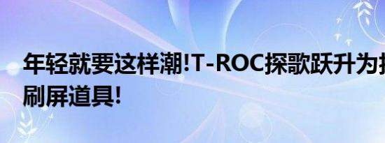 年轻就要这样潮!T-ROC探歌跃升为抖音热门刷屏道具!