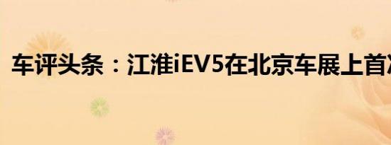 车评头条：江淮iEV5在北京车展上首次亮相