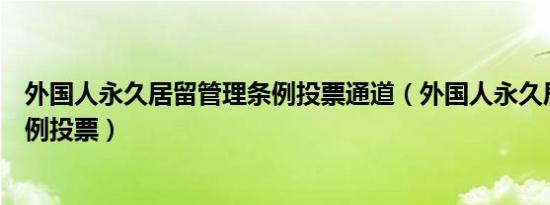 外国人永久居留管理条例投票通道（外国人永久居留管理条例投票）