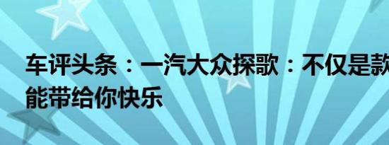 车评头条：一汽大众探歌：不仅是款SUV 更能带给你快乐