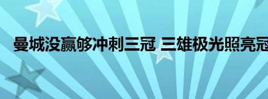 曼城没赢够冲刺三冠 三雄极光照亮冠军路.