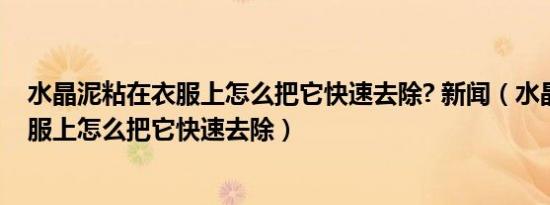 水晶泥粘在衣服上怎么把它快速去除? 新闻（水晶泥粘在衣服上怎么把它快速去除）