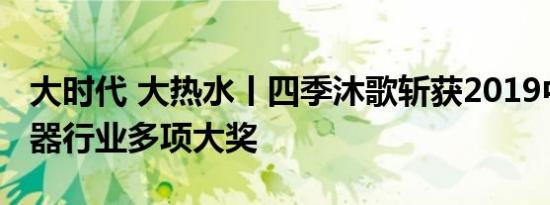 大时代 大热水丨四季沐歌斩获2019中国热水器行业多项大奖