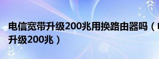 电信宽带升级200兆用换路由器吗（电信宽带升级200兆）