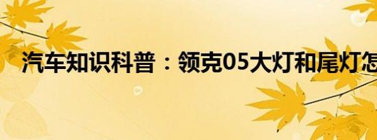 汽车知识科普：领克05大灯和尾灯怎么样