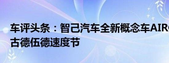 车评头条：智己汽车全新概念车AIRO将亮相古德伍德速度节