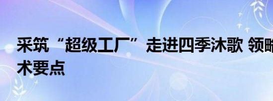 采筑“超级工厂”走进四季沐歌 领略47项技术要点