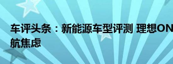 车评头条：新能源车型评测 理想ONE打破续航焦虑