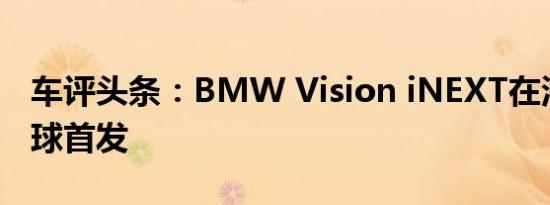 车评头条：BMW Vision iNEXT在洛杉矶全球首发