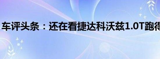 车评头条：还在看捷达科沃兹1.0T跑得更快 ?